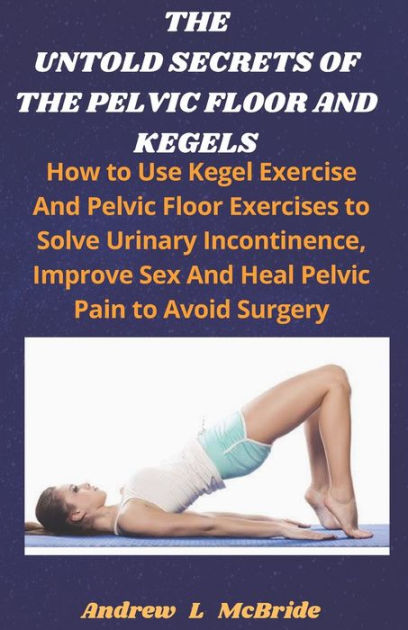 The Untold Secrets Of The Pelvic Floor And Kegels How To Use Kegel