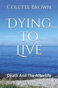 Title: Dying To Live: Death And The Afterlife, Author: Colette Brown