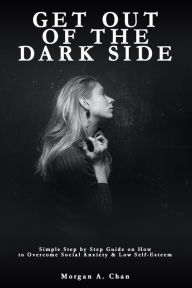 Title: GET OUT OF THE DARK SIDE: Simple Step by Step Guide on How to Overcome Social Anxiety and Low Self-Esteem, Author: Morgan A Chan