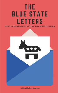 Title: The Blue State Letters: How to Manipulate Voters and Win Elections, Author: Rex Liberman