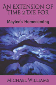 Title: An Extension of Time 2 Die For: Maylee's Homecoming, Author: Michael Gerald Williams