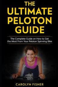 Title: The Ultimate Peloton Guide: The Complete Guide on How to Get the Most From Your Peloton Spinning Bike, Author: Carolyn Fisher