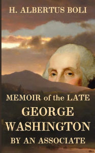 Title: Memoir of the Late George Washington: By an Associate, Author: H. Albertus Boli