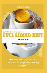 Title: BEGINNERS GUIDE TO FULL LIQUID DIET FOR WEIGHT LOSS: BEGINNERS FRIENDLY GUIDE TO FULL LIQUID DIET FOR WEIGHT LOSS & HEALTHY LIFESTYLE, Author: ADAM JOHNSON