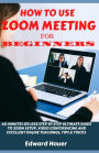 HOW TO USE ZOOM MEETING FOR BEGINNERS: 60 Minutes or Less Step by Step Ultimate Guide to Zoom Setup, Video Conferencing and Excellent Online Teaching, Tips and Tricks