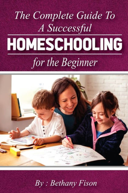 The Complete Guide To A Successful Homeschooling For The Beginner: The ...