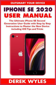 Title: iPhone SE 2020 User Manual: The Ultimate iPhone SE Second Generation User Guide with Step by Step Instructions to Master the New Device including iOS Tips and Tricks, Author: Derek Wyles