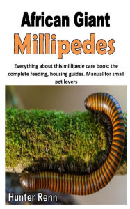 Title: AFRICAN GIANT MILLIPEDES: Everything about this millipede care book: the complete feeding, housing guides. Manual for small pet lovers, Author: Hunter Renn