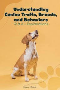 Title: Understanding Canine Traits, Breeds, and Behaviors Q & A + Explanations, Author: Diana Johnson