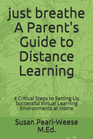 Title: just breathe A Parent's Guide to Distance Learning: 4 Critical Steps to Setting Up Successful Virtual Learning Environments at Home, Author: Susan Pearl-Weese M.Ed.