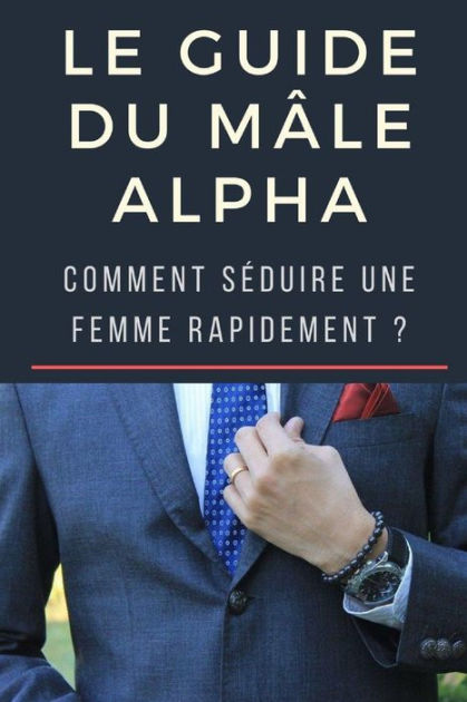 Le Guide Du Mâle Alpha Comment Séduire Une Femme Rapidement By Sylvie