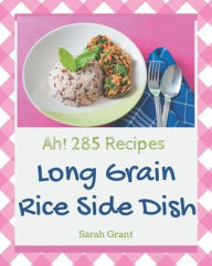 Title: Ah! 285 Long Grain Rice Side Dish Recipes: A Long Grain Rice Side Dish Cookbook to Fall In Love With, Author: Sarah Grant
