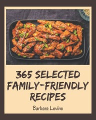 Title: 365 Selected Family-Friendly Recipes: An Inspiring Family-Friendly Cookbook for You, Author: Barbara Levine