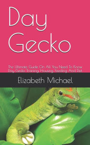 Title: Day Gecko: The Ultimate Guide On All You Need To Know Day Gecko Training, Housing, Feeding And Diet, Author: Elizabeth Michael