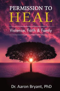 Title: Permission to Heal: Violence, Faith & Family:, Author: Dr. Aaron Bryant