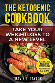 Title: The Ketogenic Cook Book Take Your Weight Loss To A New Level: Cook Delicious Meals With Beginners And Advanced Keto Meal Recipes, Author: Travis Taylor