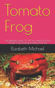 Title: Tomato Frog: The Ultimate Guide On All You Need To Know Tomato Frog Housing, Feeding And Diet, Author: Elizabeth Michael