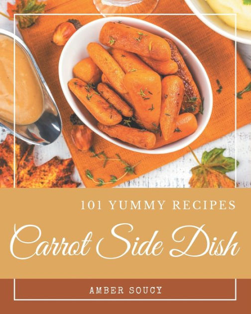101 Yummy Carrot Side Dish Recipes: A Yummy Carrot Side Dish Cookbook ...