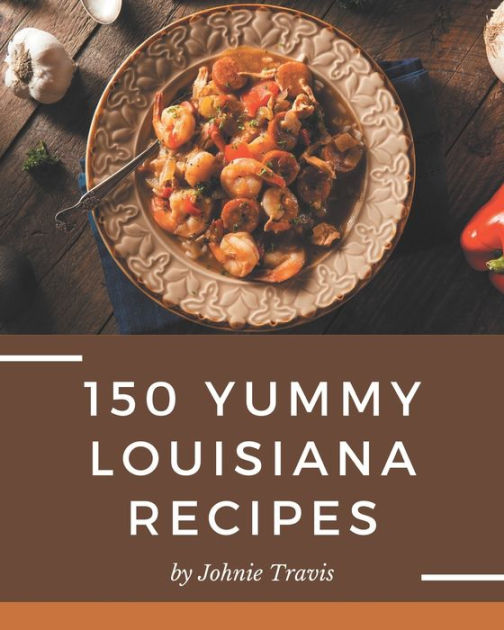 150 Yummy Louisiana Recipes The Bestever of Yummy Louisiana Cookbook