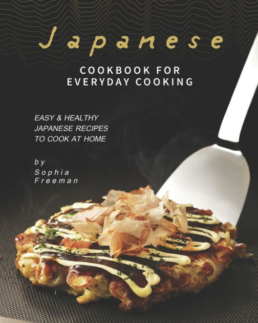 Japanese Cookbook for Everyday Cooking Easy & Healthy Japanese Recipes to Cook at Home by