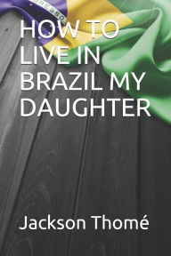 Title: HOW TO LIVE IN BRAZIL MY DAUGHTER, Author: Jackson Douglas Thomé