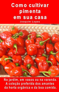 Title: Como cultivar pimenta em sua casa. No jardim, em vasos ou na varanda: A coleção preferida dos amantes da horta orgânica e da boa comida., Author: Joaquim Lopes