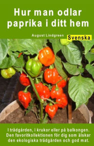 Title: Hur man odlar paprika i ditt hem. I trädgården, i krukor eller på balkongen: Den favoritkollektionen för dig som älskar den ekologiska trädgården och god mat., Author: August Lindgreen
