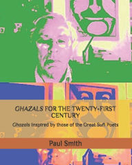 Title: GHAZALS FOR THE TWENTY-FIRST CENTURY: Ghazals Inspired by those of the Great Sufi Poets, Author: Paul Smith