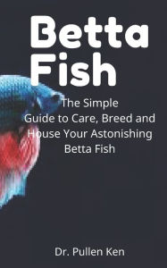 Title: Betta Fish: The Simple Guide to Care, Breed and House Your Astonishing Betta Fish, Author: Pullen Ken