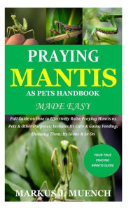 Title: Praying Mantis as Pets Handbook Made Easy: Full Guide on How to Effectively Raise Praying Mantis as Pets & Other Purposes; Includes Its Care & Gains; Feeding; Choosing Them; Its Home & So On, Author: Markus J Muench