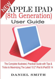 Title: Apple iPad (8th Generation) User Guide: The Complete Illustrated, Practical Guide with Tips & Tricks to Maximizing the latest 10.2