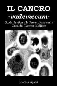 Title: Il Cancro -Vademecum- (Guida Pratica alla Prevenzione e alla Cura del Tumore Maligno): (Guida Pratica alla Prevenzione e alla Cura del Tumore Maligno), Author: Stefano Ligorio
