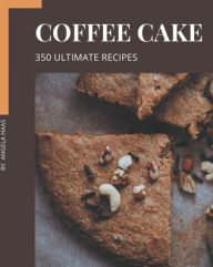 Title: 350 Ultimate Coffee Cake Recipes: The Best Coffee Cake Cookbook that Delights Your Taste Buds, Author: Angela Haas