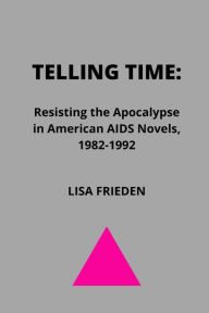 Title: Telling Time: Resisting the Apocalypse in American AIDS Novels, 1982-1992, Author: Lisa Frieden