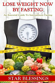 Title: LOSE WEIGHT NOW BY FASTING: An Essential Guide To Intermittent Fasting, Author: Star Blessings