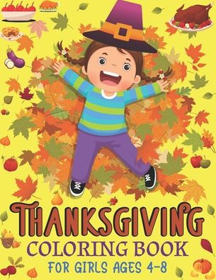 Thanksgiving Coloring Book for Girls Ages 4-8: Funny and Easy Turkey, Autumn, Harvest & More Coloring Pages for Children, Girls, Toddlers, and Preschool Great Thanksgiving Gift for Kids [Book]