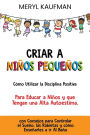 Criar a niños pequeños Cómo utilizar la disciplina positiva para educar a niños y que tengan una alta autoestima, con consejos para controlar el sueño, las rabietas y cómo enseñarles a ir al baño