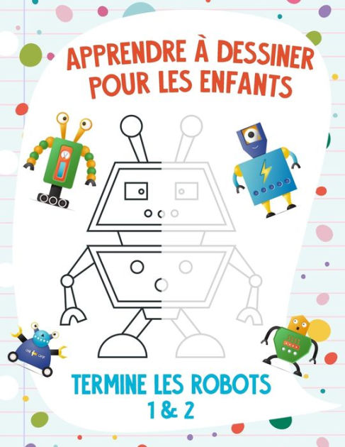 Apprendre à Dessiner Pour Les Enfants Termine Les Robots 1 And 2 By Nick Snels Paperback 