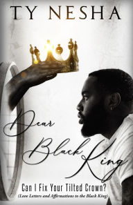 Title: Dear Black King: Can I fix your tilted crown (Love letters and affirmations to the Black King), Author: Ty Nesha