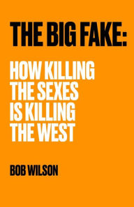 Title: THE BIG FAKE: HOW KILLING THE SEXES IS KILLING THE WEST, Author: Bob Wilson