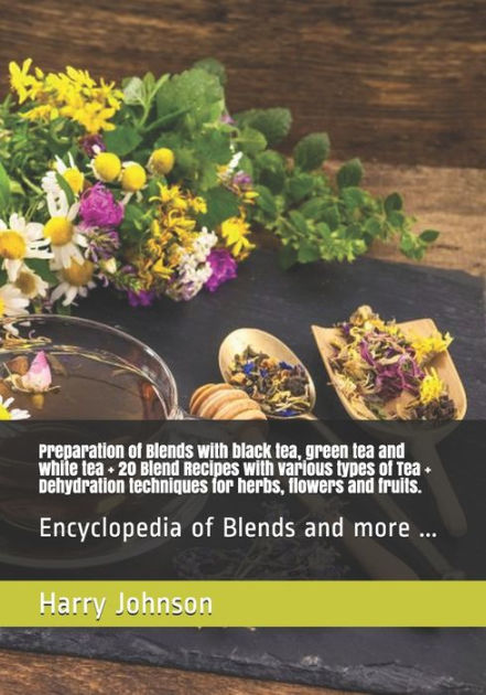 Preparation of Blends with black tea, green tea and white tea + Blend Recipes with various types of Tea + Dehydration techniques for herbs, and fruits.: Encyclopedia of Blends