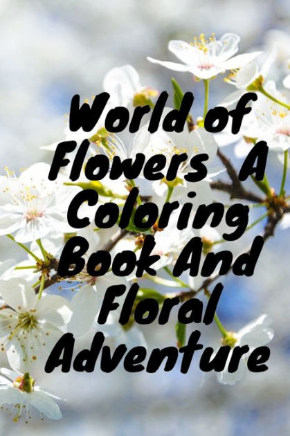 World of Flowers A Coloring Book And Floral Adventure: The World of