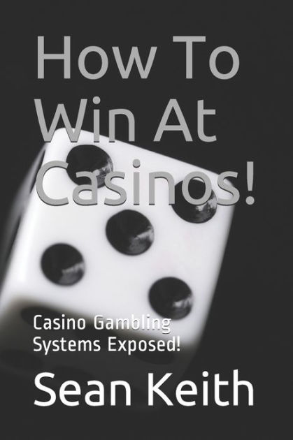 How To Win At Casinos!: Casino Gambling Systems Exposed! By Sean Keith 