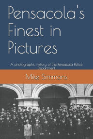 Title: Pensacola's Finest in Pictures: A photographic history of the Pensacola Police Department, Author: Mike Simmons