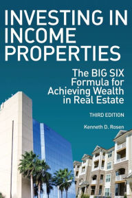 Title: Investing in Income Properties: The Big Six Formula for Achieving Wealth in Real Estate, Author: Kenneth D. Rosen