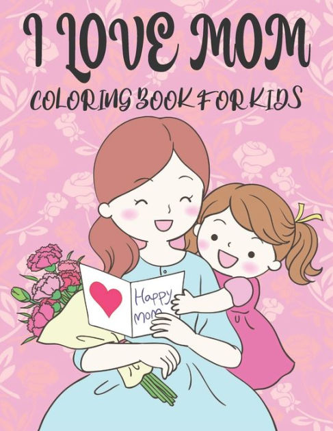 I Love You Mom Coloring Book For Kids: 50 Mothers day Coloring Pages by