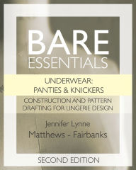 Title: Bare Essentials: Underwear: Panties & Knickers - Second Edition: Construction and Pattern Drafting for Lingerie Design, Author: Jennifer Lynne Matthews-Fairbanks