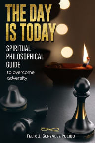 Title: The day is today: Spiritual - philosophical guide to overcome adversity, Author: Felix Gonzalez