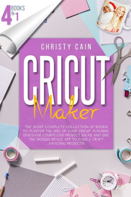 Cricut Maker: 4 Books In 1: The Most Complete Collection Of Books
