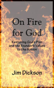 Title: On Fire For God: Restoring God's Plan and the Founder's Values to the Nation, Author: Jim Dickson
